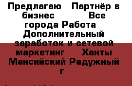 Предлагаю : Партнёр в бизнес        - Все города Работа » Дополнительный заработок и сетевой маркетинг   . Ханты-Мансийский,Радужный г.